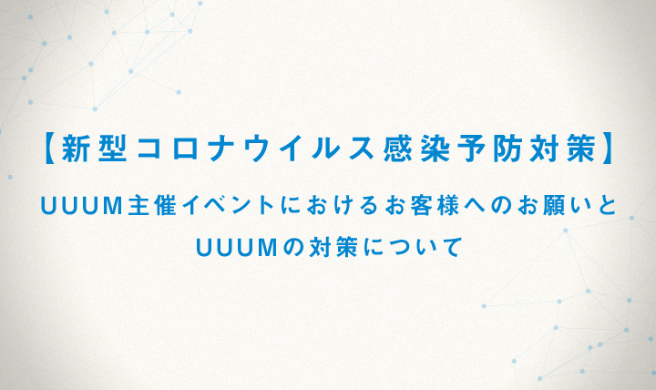 【新型コロナウイルス感染予防対策】UUUM主催イベントにおける お客様へのお願いとUUUMの対策について 